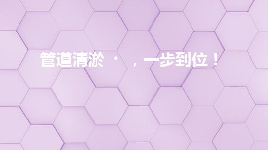 管道清淤，一步到位！